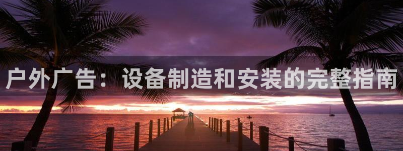 杏宇平台客服：户外广告：设备制造和安装的完整指南